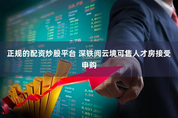 正规的配资炒股平台 深铁阅云境可售人才房接受申购