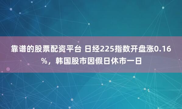靠谱的股票配资平台 日经225指数开盘涨0.16%，韩国股市因假日休市一日