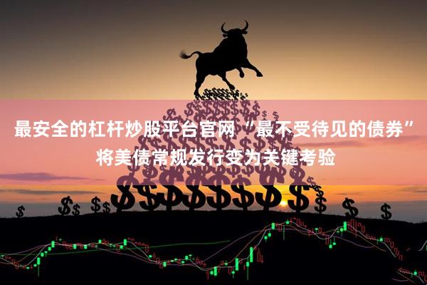 最安全的杠杆炒股平台官网 “最不受待见的债券” 将美债常规发行变为关键考验