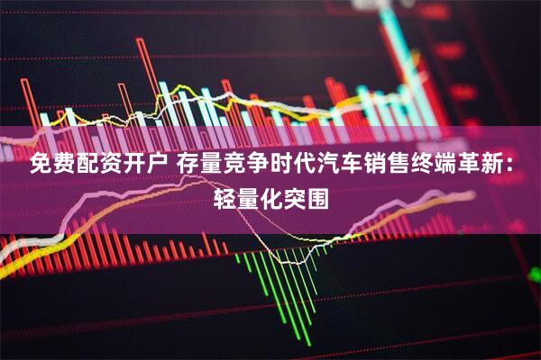 免费配资开户 存量竞争时代汽车销售终端革新：轻量化突围