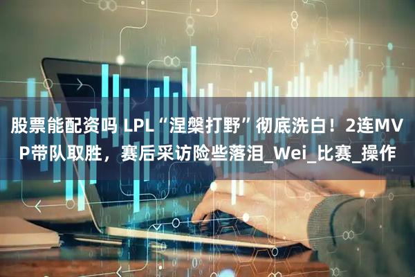 股票能配资吗 LPL“涅槃打野”彻底洗白！2连MVP带队取胜，赛后采访险些落泪_Wei_比赛_操作