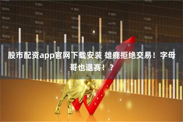 股市配资app官网下载安装 雄鹿拒绝交易！字母哥也退赛！？