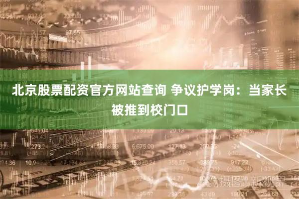 北京股票配资官方网站查询 争议护学岗：当家长被推到校门口