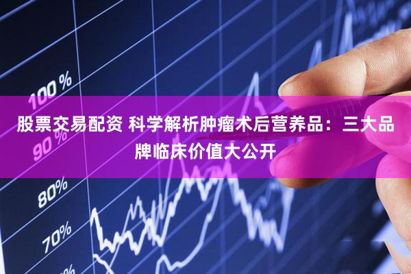 股票交易配资 科学解析肿瘤术后营养品：三大品牌临床价值大公开