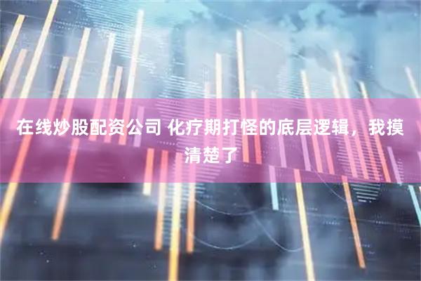 在线炒股配资公司 化疗期打怪的底层逻辑，我摸清楚了